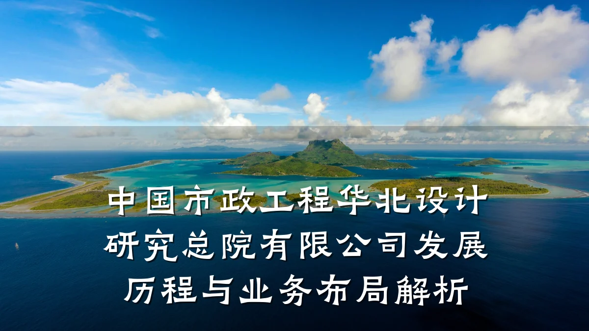 中国市政工程华北设计研究总院有限公司发展历程与业务布局解析