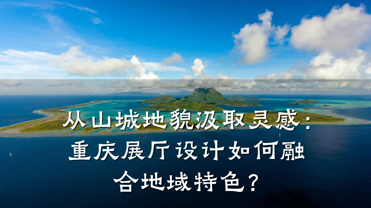 从山城地貌汲取灵感:重庆展厅设计如何融合地域特色?