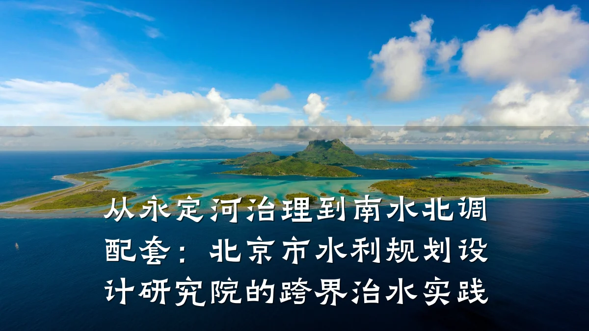 从永定河治理到南水北调配套:北京市水利规划设计研究院的跨界治水实践
