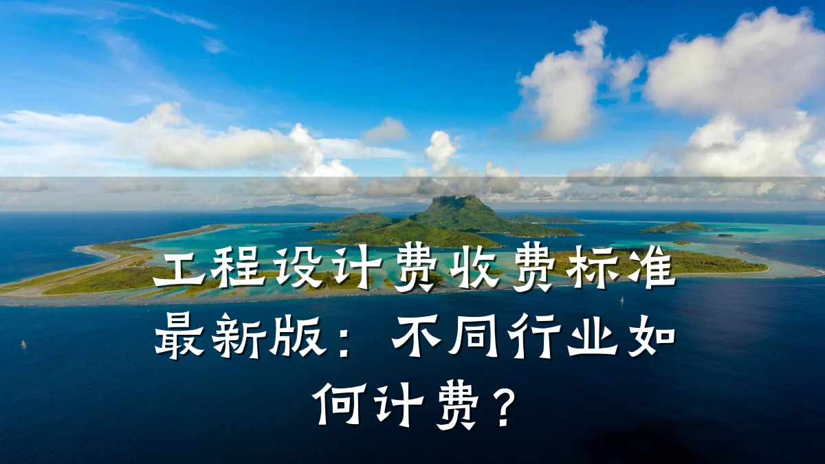 工程设计费收费标准最新版:不同行业如何计费?
