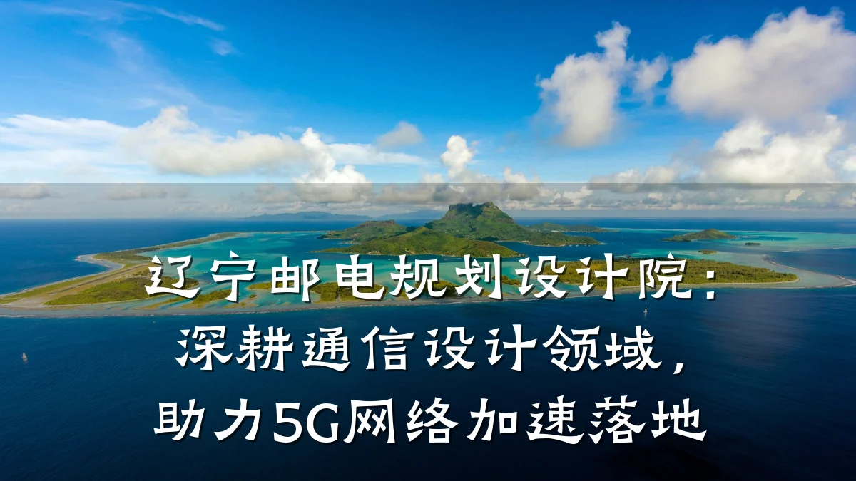 辽宁邮电规划设计院:深耕通信设计领域,助力5G网络加速落地