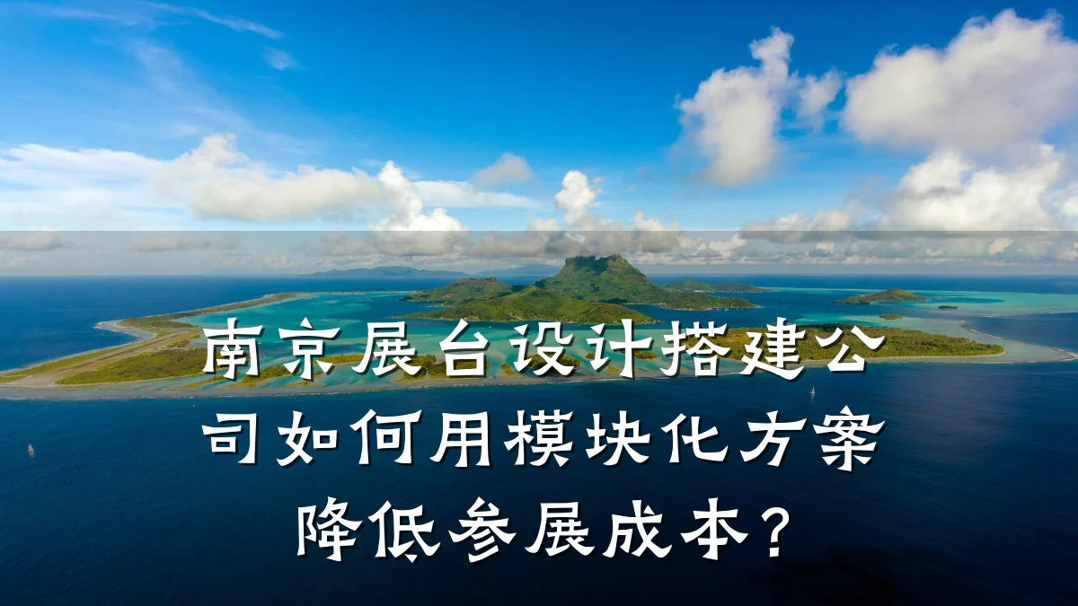 南京展台设计搭建公司如何用模块化方案降低参展成本?