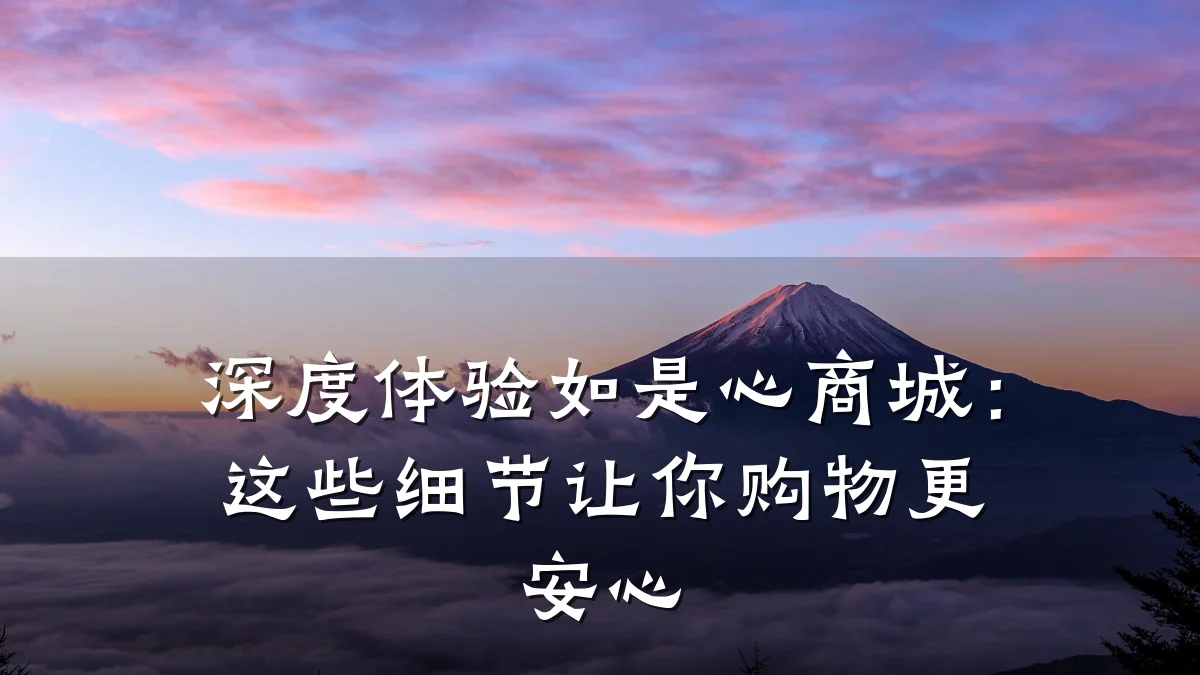 深度体验如是心商城：这些细节让你购物更安心