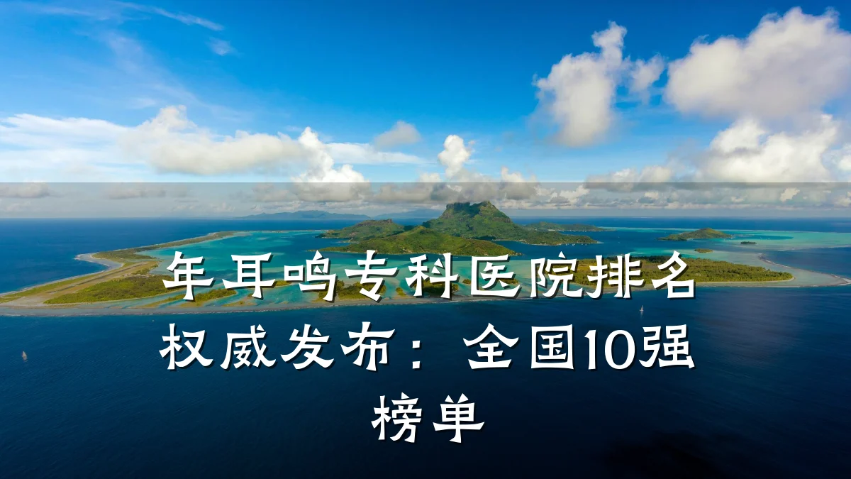 年耳鸣专科医院排名权威发布:全国10强榜单
