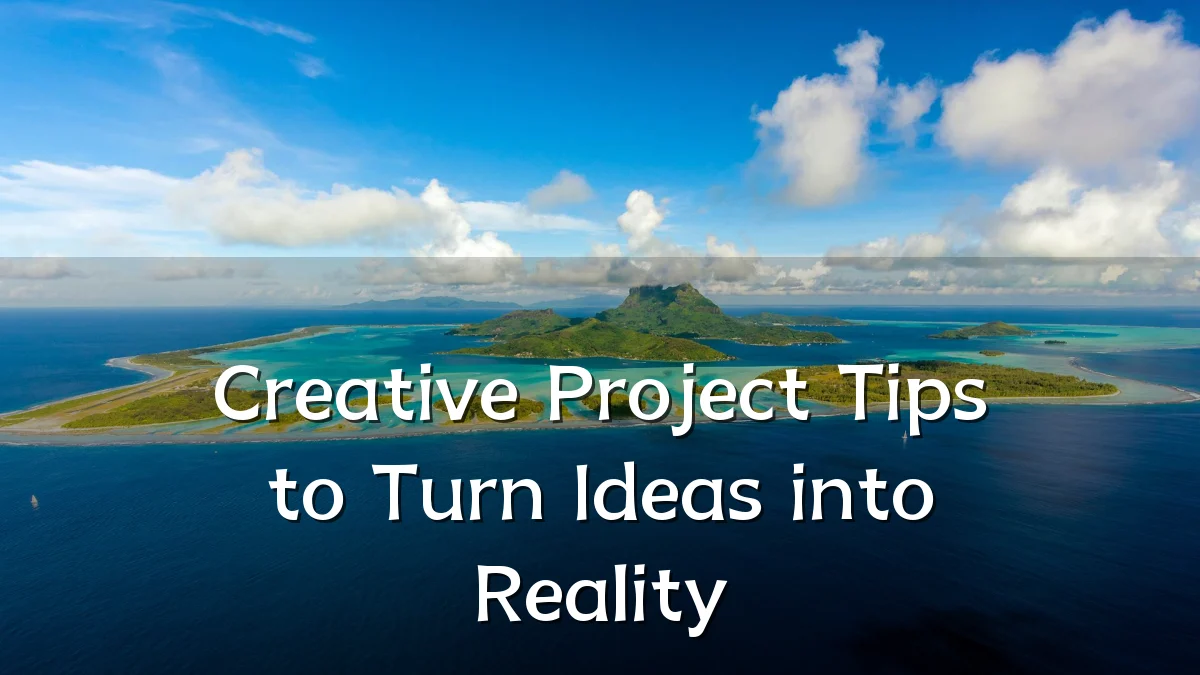 Creative Project Tips to Turn Ideas into Reality