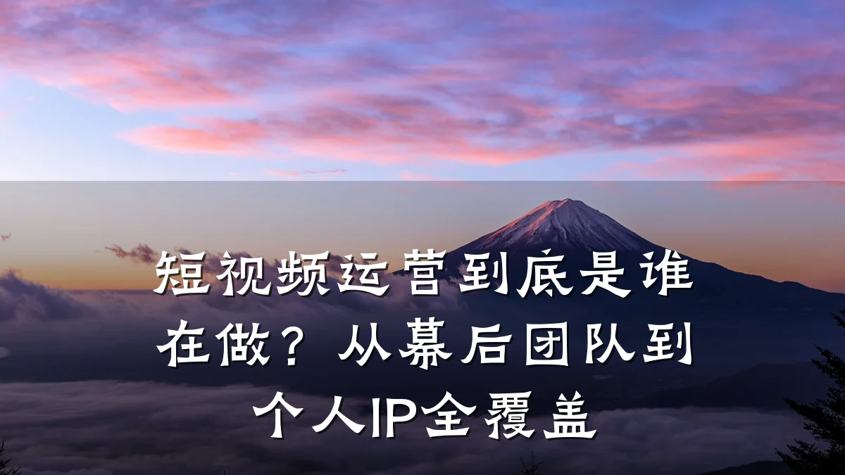 短视频运营到底是谁在做?从幕后团队到个人IP全覆盖