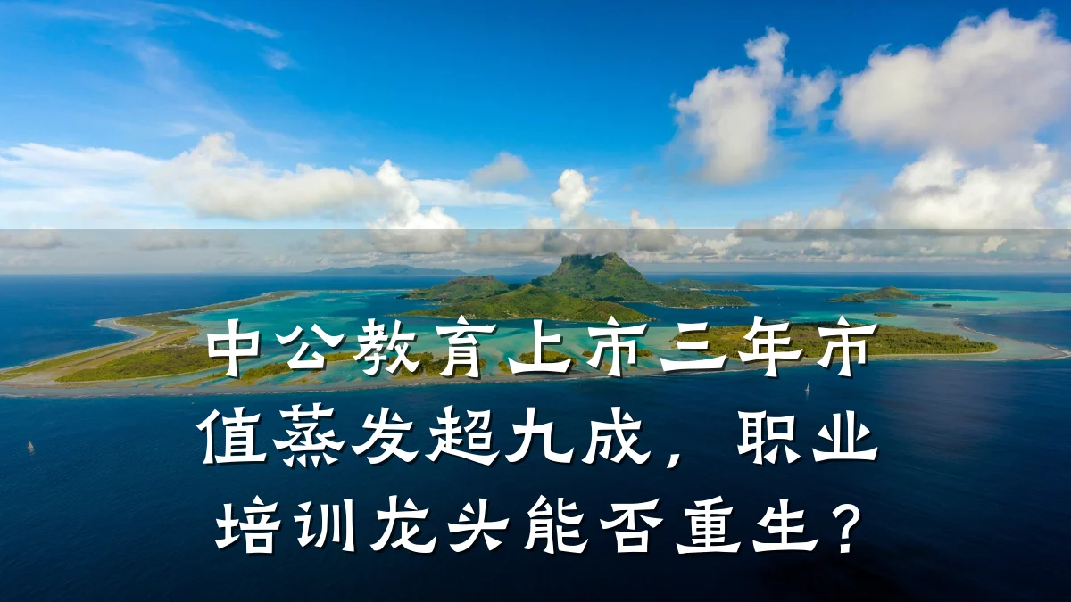 中公教育上市三年市值蒸发超九成，职业培训龙头能否重生？